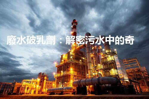廢水破乳劑：解密污水中的奇妙魔力！